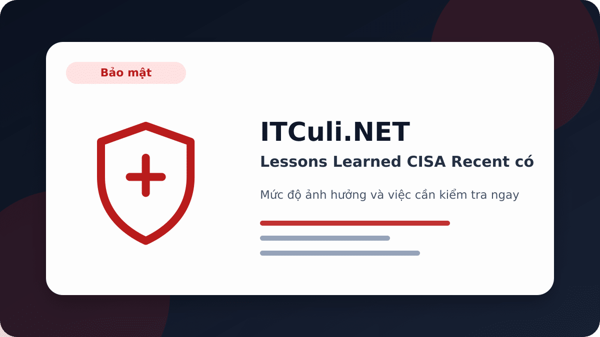 Lessons Learned CISA Recent có đáng chú ý? Góc nhìn thực tế cho người dùng IT