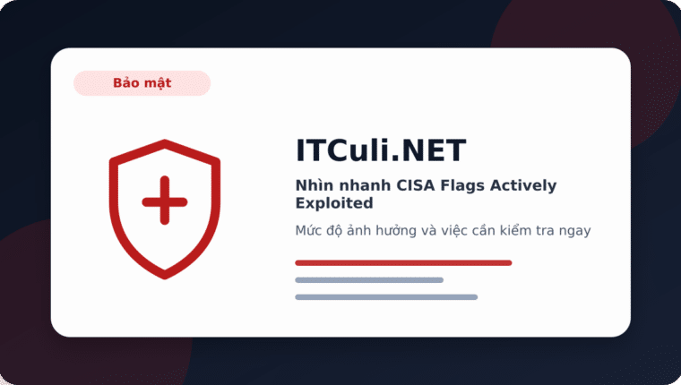 Nhìn nhanh CISA Flags Actively Exploited: lợi ích, rủi ro và lưu ý triển khai