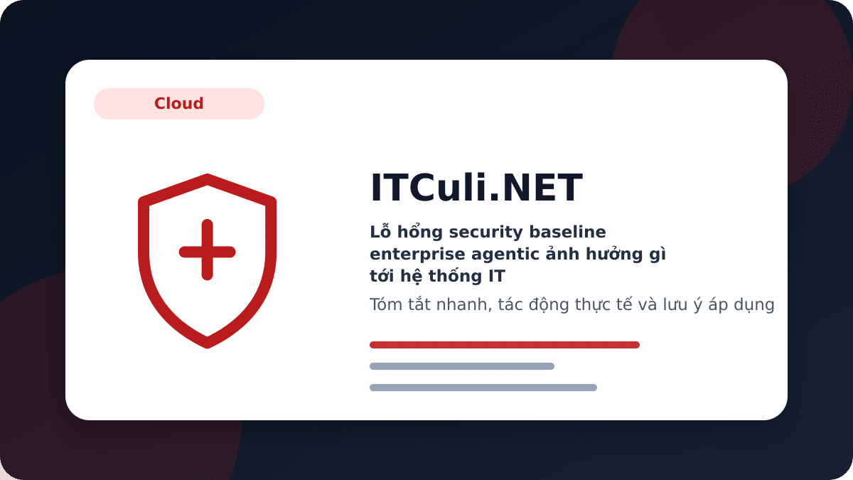 Lỗ hổng security baseline enterprise agentic ảnh hưởng gì tới hệ thống IT?