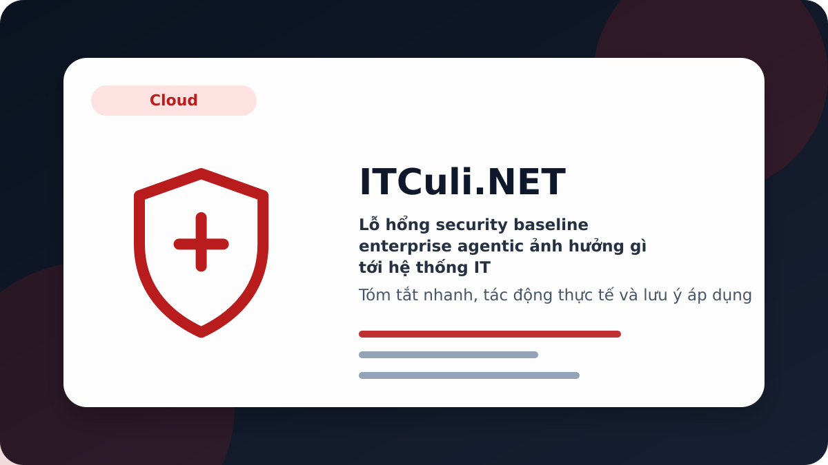 security baseline enterprise agentic - Lỗ hổng security baseline enterprise agentic ảnh hưởng gì tới hệ thống IT?