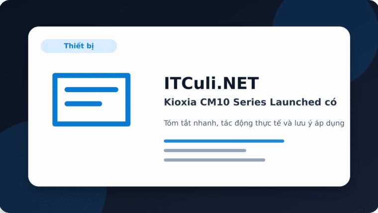 Kioxia CM10 Series Launched có đáng chú ý? Góc nhìn thực tế cho người dùng IT